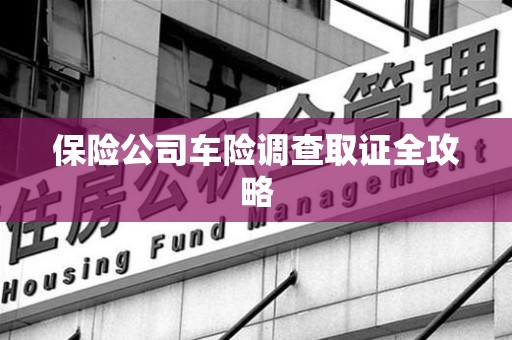 青山湖保险公司车险调查取证全攻略