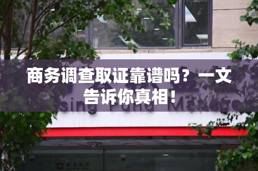 青山湖商务调查取证靠谱吗？一文告诉你真相！